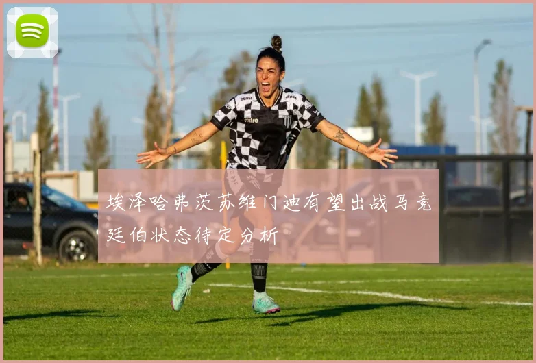 埃泽哈弗茨苏维门迪有望出战马竞廷伯状态待定分析