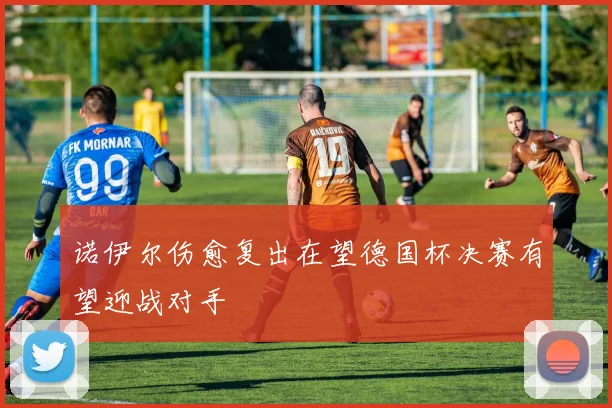 诺伊尔伤愈复出在望德国杯决赛有望迎战对手