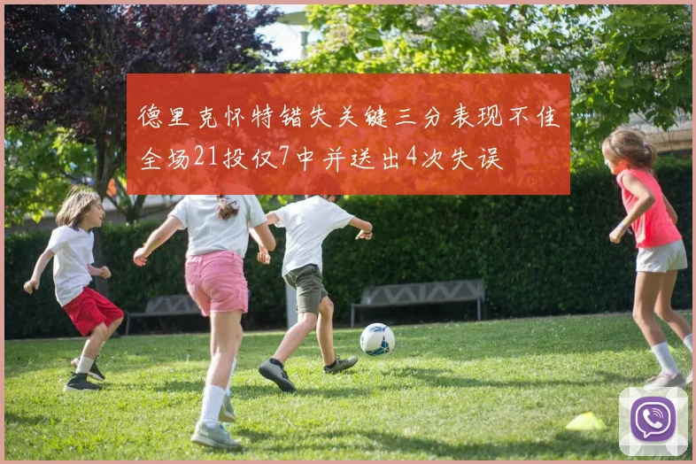 德里克怀特错失关键三分表现不佳全场21投仅7中并送出4次失误