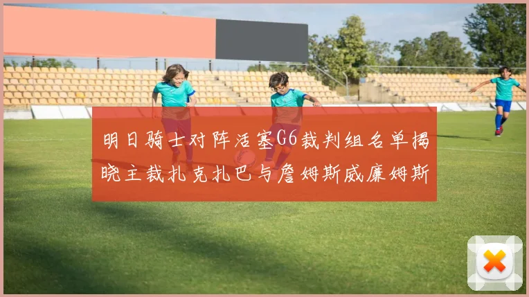 明日骑士对阵活塞G6裁判组名单揭晓主裁扎克扎巴与詹姆斯威廉姆斯在列