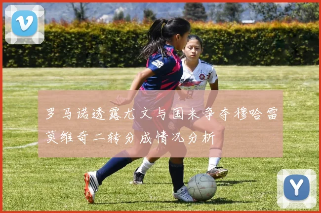 罗马诺透露尤文与国米争夺穆哈雷莫维奇二转分成情况分析