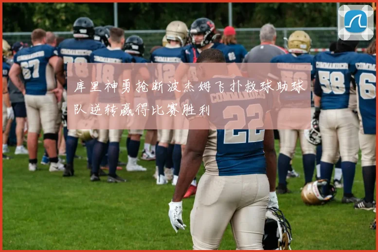库里神勇抢断波杰姆飞扑救球助球队逆转赢得比赛胜利