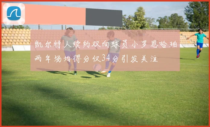 凯尔特人续约双向球员小罗恩哈珀两年场均得分仅34分引发关注
