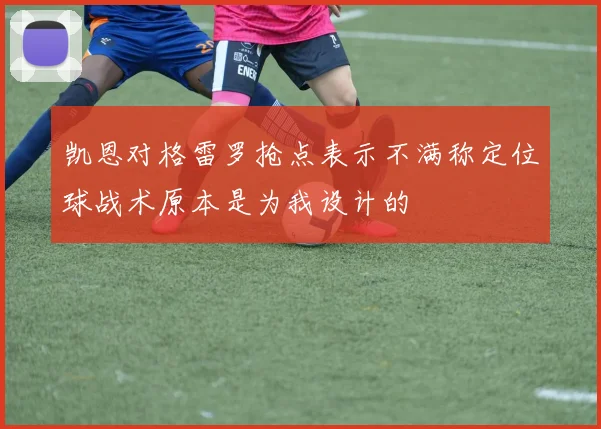 凯恩对格雷罗抢点表示不满称定位球战术原本是为我设计的
