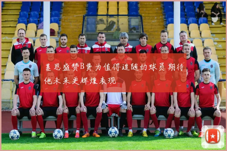 基恩盛赞B费为值得追随的球员期待他未来更辉煌表现