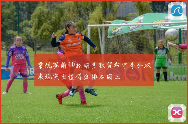 常规赛前40轮胡金秋贺希宁李弘权表现突出值得分排名前三