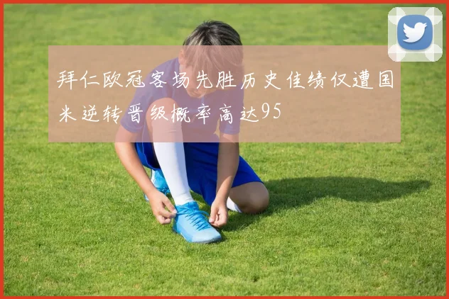 拜仁欧冠客场先胜历史佳绩仅遭国米逆转晋级概率高达95