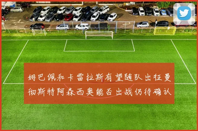 姆巴佩和卡雷拉斯有望随队出征曼彻斯特阿森西奥能否出战仍待确认