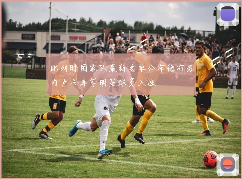 比利时国家队最新名单公布德布劳内卢卡库等明星球员入选