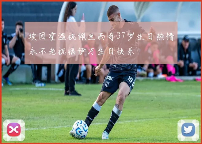 埃因霍温祝佩里西奇37岁生日热情永不老祝福伊万生日快乐