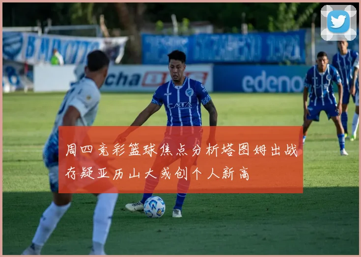 周四竞彩篮球焦点分析塔图姆出战存疑亚历山大或创个人新高