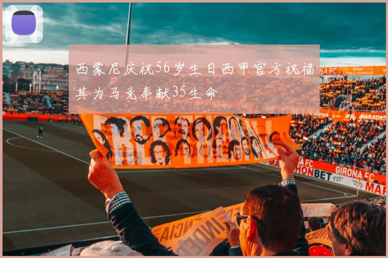 西蒙尼庆祝56岁生日西甲官方祝福其为马竞奉献35生命