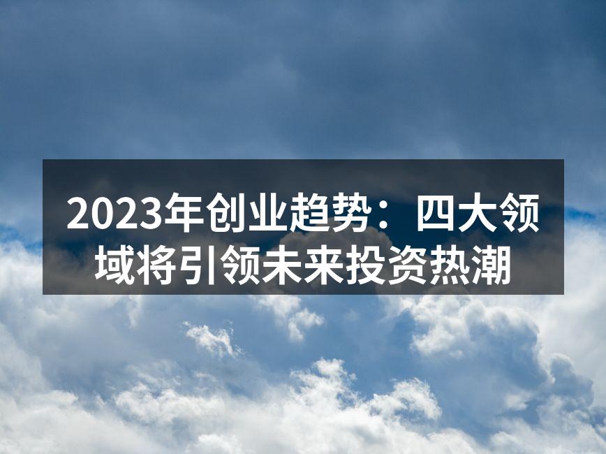 2023年创业趋势：四大领域将引领未来投资热潮